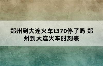 郑州到大连火车t370停了吗 郑州到大连火车时刻表